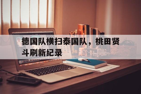 德国队横扫泰国队，桃田贤斗刷新纪录